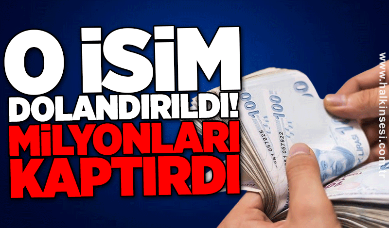 O isim dolandırıldı: Milyonları kaptırdı