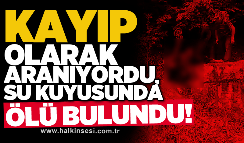 Kayıp olarak aranıyordu, su kuyusunda ölü bulundu!