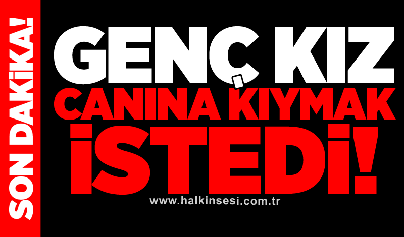 Genç kız canına kıymak istedi