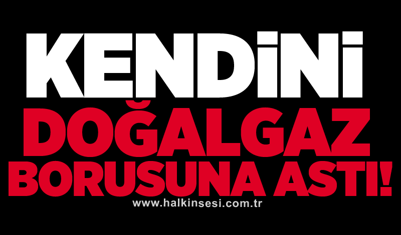 Kendini doğalgaz borusuna astı!