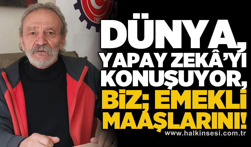 DÜNYA, YAPAY ZEKÂ’YI  KONUŞUYOR, BİZ; EMEKLİ MAAŞLARINI!
