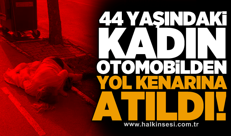 44 yaşındaki kadın otomobilden yol kenarına atıldı