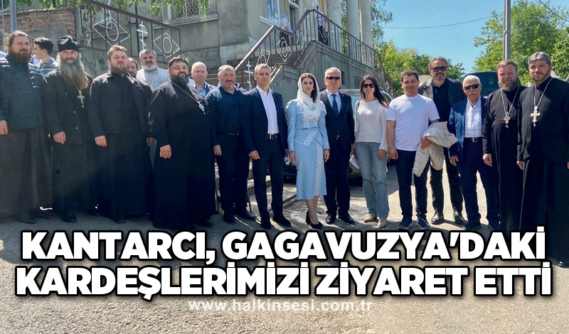 Kantarcı, Gagavuzya'daki Kardeşlerimizi Ziyaret Etti