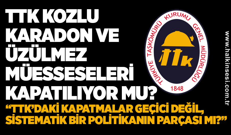 TTK KOZLU, KARADON VE ÜZÜLMEZ MÜESSESELERİ KAPATILIYOR MU?