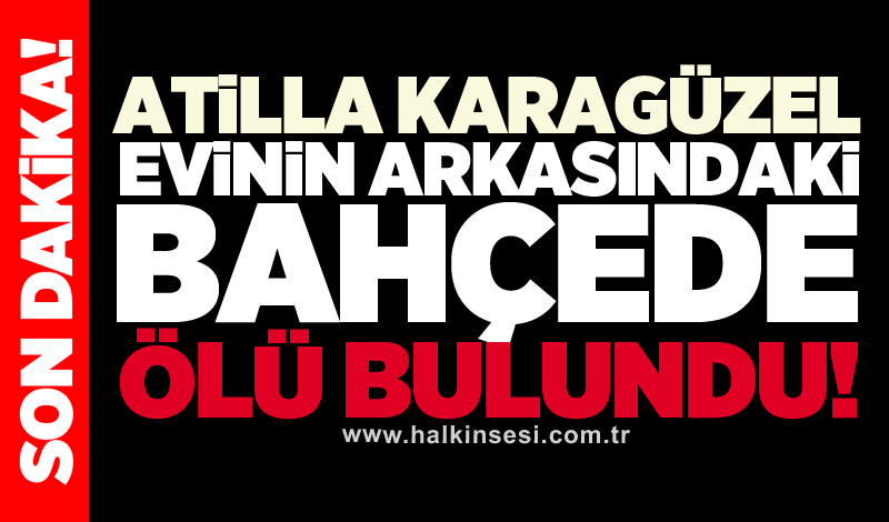 Atilla Karagüzel evinin arkasındaki bahçede ölü bulundu!