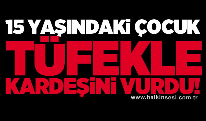 15 yaşındaki çocuk tüfekle kardeşini vurdu!