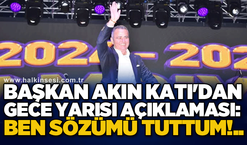 Başkan Akın Katı'dan gece yarısı açıklaması: Ben sözümü tuttum!..