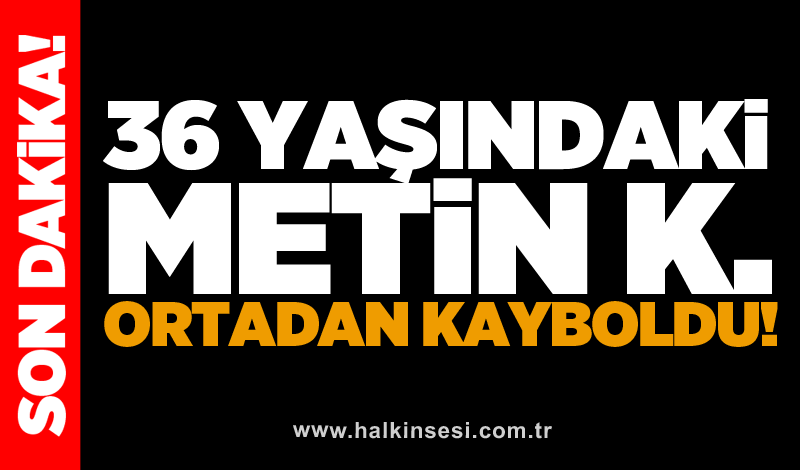 36 yaşındaki Metin K, ortadan kayboldu