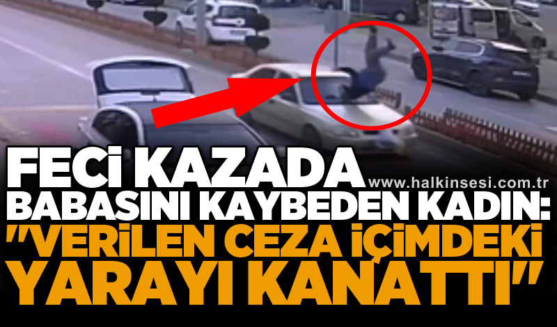 Feci kazada babasını kaybeden kadın: "Verilen ceza içimdeki yarayı kanattı"