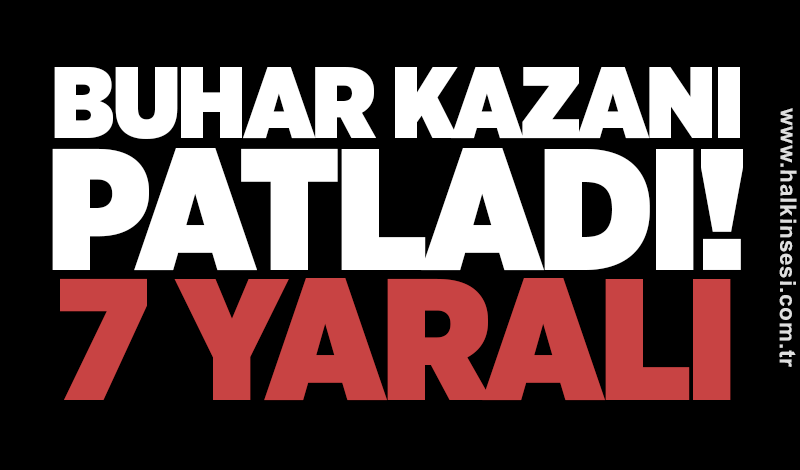 Buhar kazanı patladı! 7 yaralı