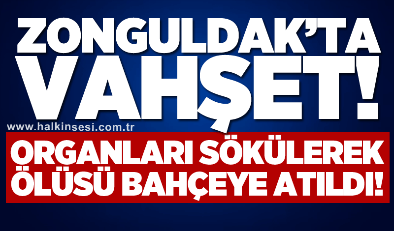 Zonguldak’ta vahşet! Organları sökülerek ölüsü bahçeye atıldı