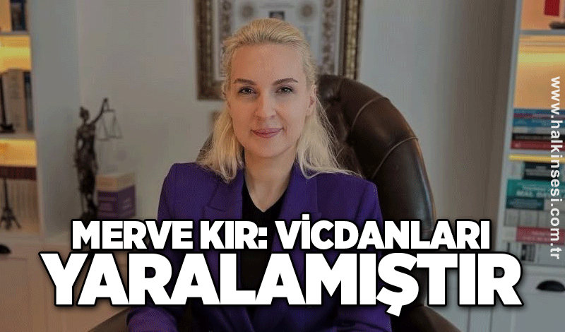 Merve Kır: Vicdanları yaralamıştır