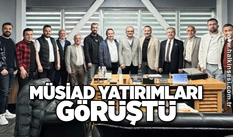 MÜSİAD YATIRIMLARI GÖRÜŞTÜ