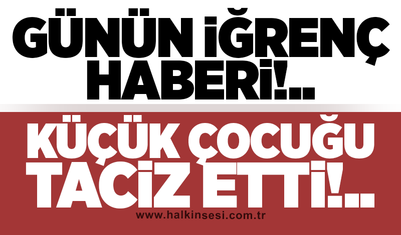Günün iğrenç haberi: Küçük çocuğa taciz!