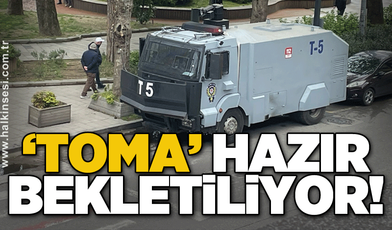 ‘TOMA’ hazır bekletiliyor!