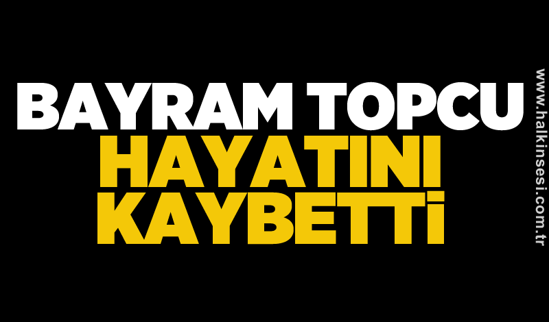 Bayram Topcu hayatını kaybetti