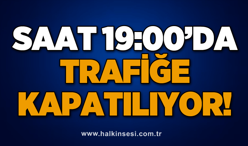 Saat 19:00’da trafiğe kapatılıyor!