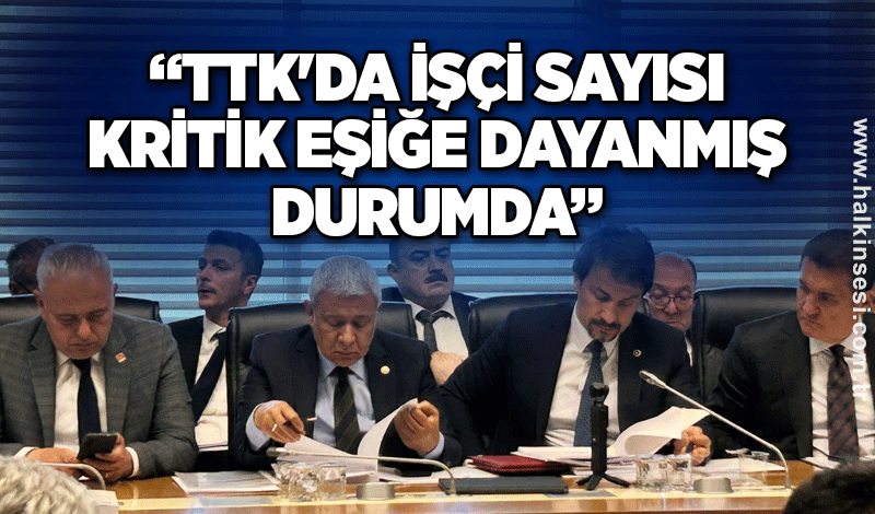ERTUĞRUL: “TTK'da İşçi Sayısı Kritik Eşiğe Dayanmış Durumda”