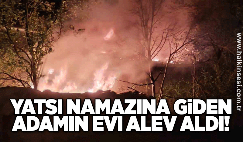 Yatsı namazına giden adamın evi alev alev yandı