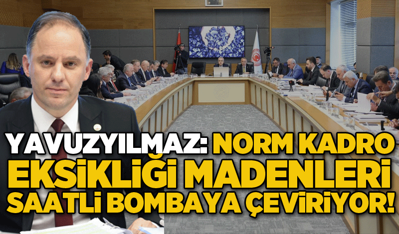 Yavuzyılmaz KİT Komisyonuna Damga Vurdu: Norm kadro eksikliği madenleri saatli bombaya çeviriyor!