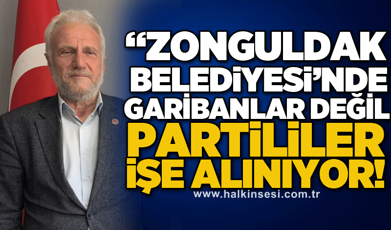 SARI: “ZONGULDAK BELEDİYESİ’NDE GARİBANLAR DEĞİL PARTİLİLER İŞE ALINIYOR!