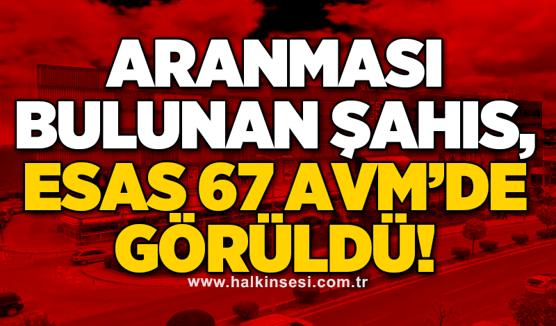 Aranması bulunan şahıs, Esas 67 AVM’de görüldü!