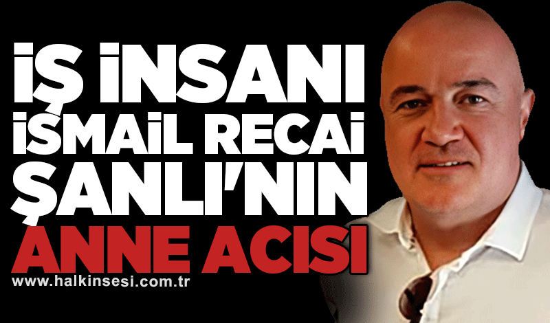 İş insanı İsmail Recai Şanlı'nın anne acısı