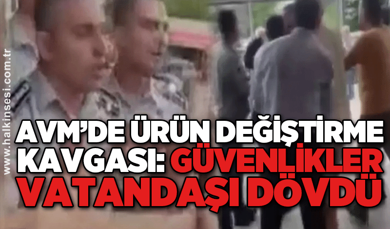 AVM’de ürün değiştirme kavgası: GÜVENLİKLER VATANDAŞI DÖVDÜ