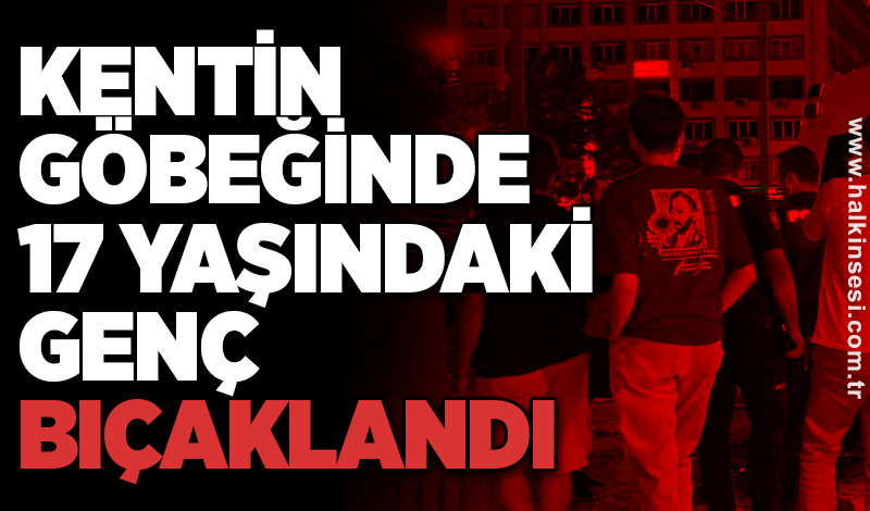 Kentin göbeğinde 17 yaşındaki genç bıçaklandı