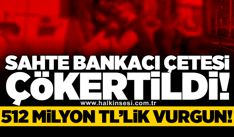 Sahte bankacı çetesi çökertildi: 512 milyon TL’lik vurgun!
