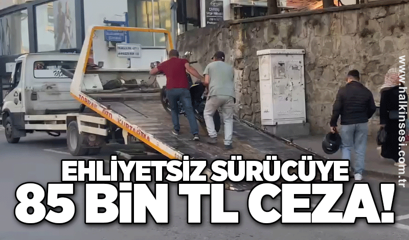 Ehliyetsiz sürücüye 85 bin TL ceza!