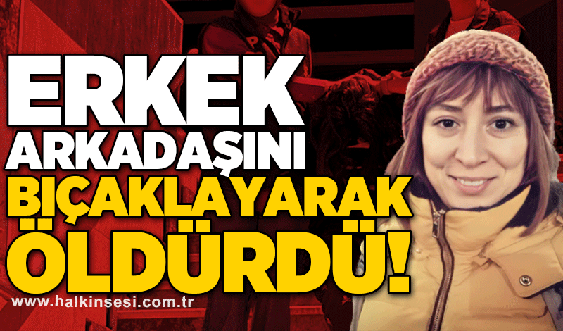 Erkek arkadaşını bıçaklayarak öldürdü!
