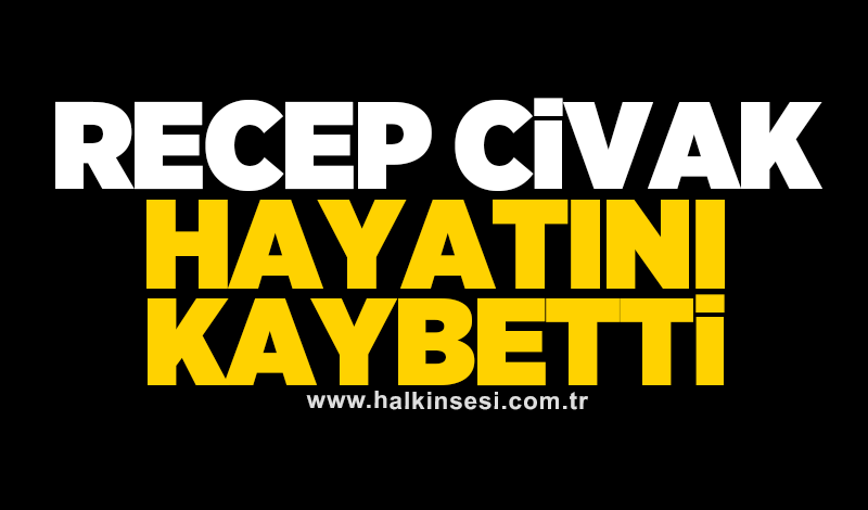 Recep Civak hayatını kaybetti