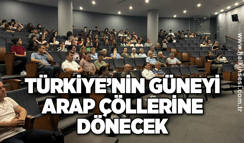 Türkiye’nin güneyi Arap çöllerine dönecek