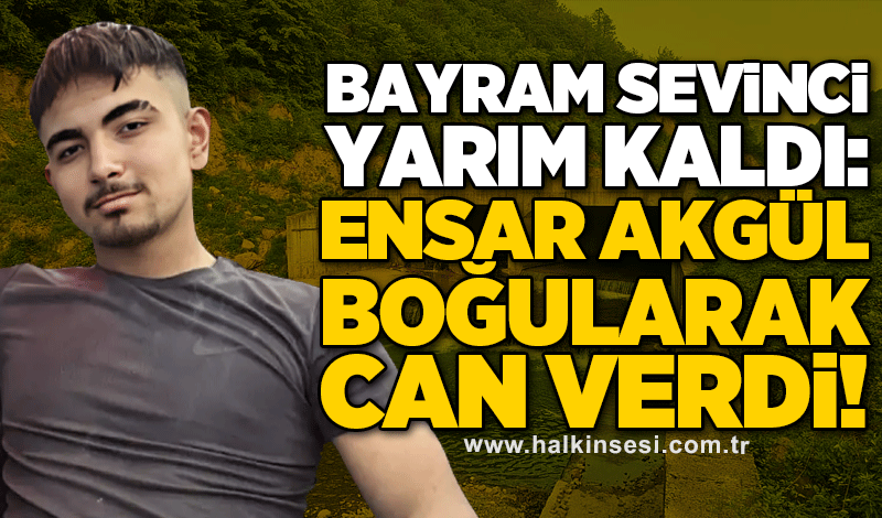 Bayram sevinci yarım kaldı: Ensar Akgül boğularak can verdi!