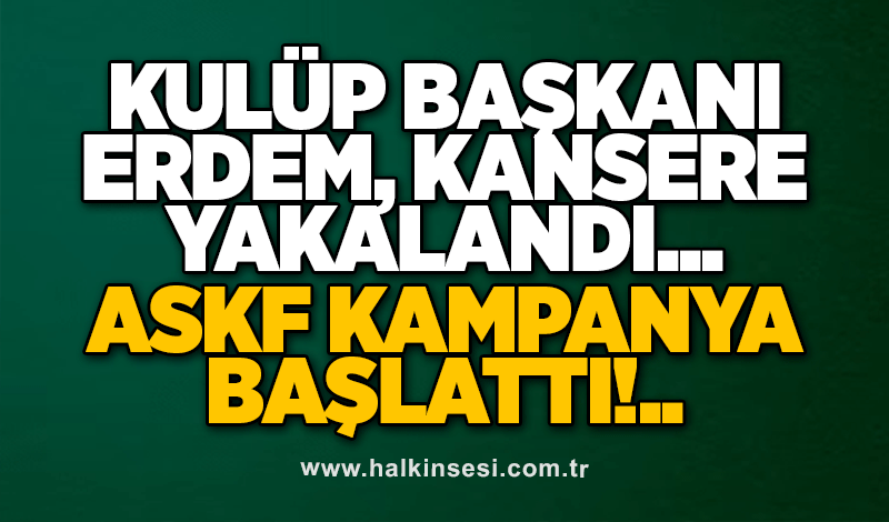 KULÜP BAŞKANI ERDEM, KANSERE YAKALANDI... ASKF KAMPANYA BAŞLATTI!..
