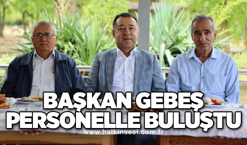 Başkan Gebeş personelle buluştu