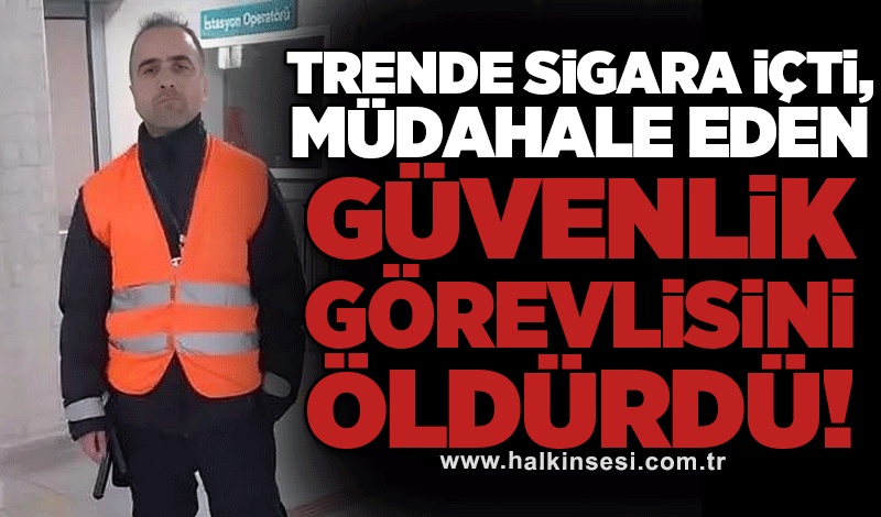 Trende sigara içti, müdahale eden güvenlik görevlisini öldürdü!