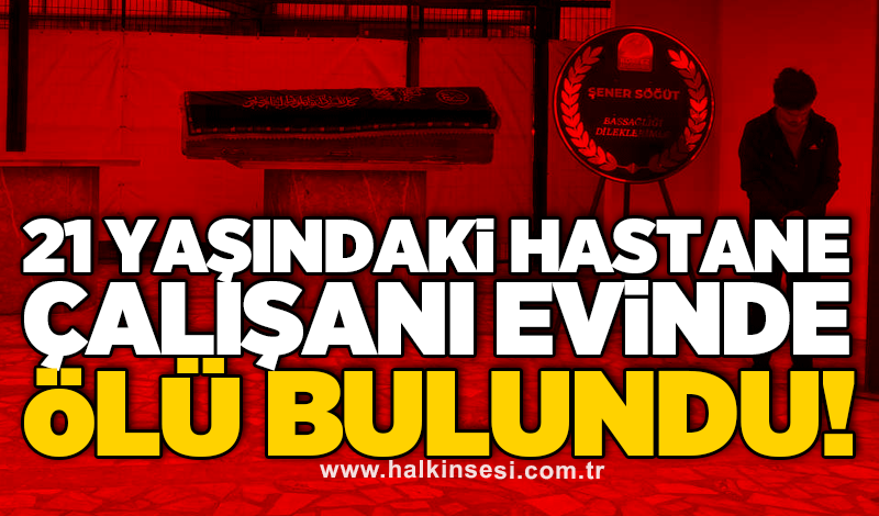 21 yaşındaki hastane çalışanı evinde ölü bulundu!
