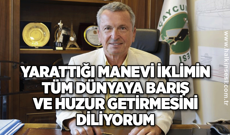 Yarattığı manevi iklimin tüm dünyaya barış ve huzur getirmesini diliyorum