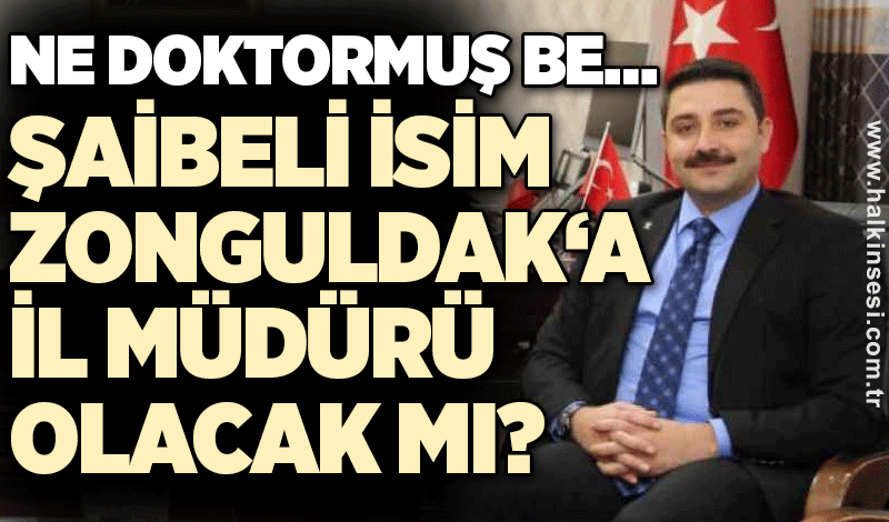 Ne doktormuş be… Şaibeli İsim Zonguldak‘a İl Müdürü Olacak Mı?