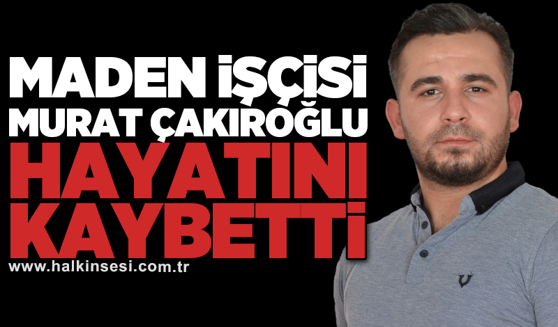 Maden işçisi Murat Çakıroğlu hayatını kaybetti