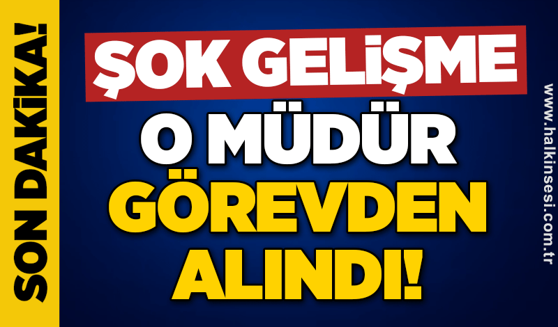 Şok gelişme: O MÜDÜR GÖREVDEN ALINDI