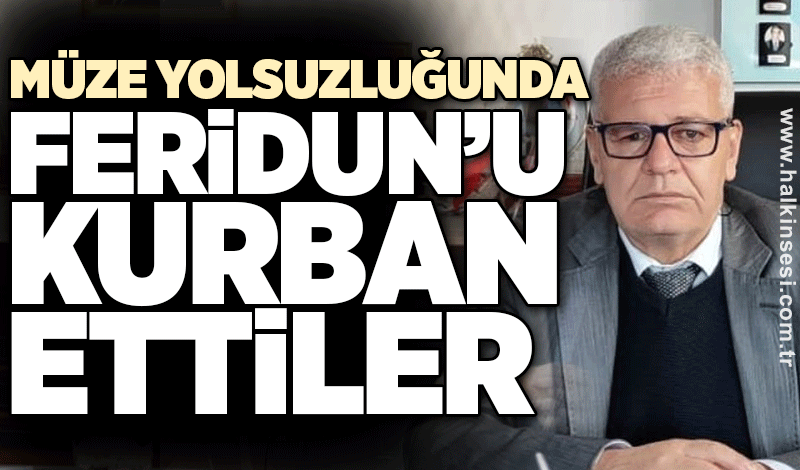 Müze yolsuzluğunda Feridun'u kurban ettiler