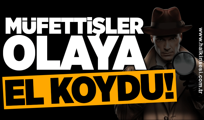 Müfettişler olaya el koydu!