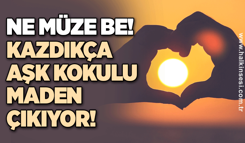 Ne müze be… Kazdıkça aşk kokulu maden çıkıyor!