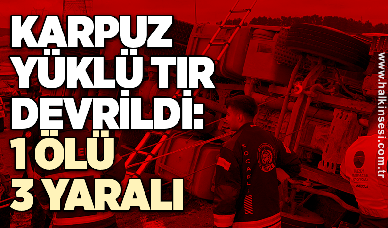 Karpuz yüklü tır devrildi: 1 ölü, 3 yaralı