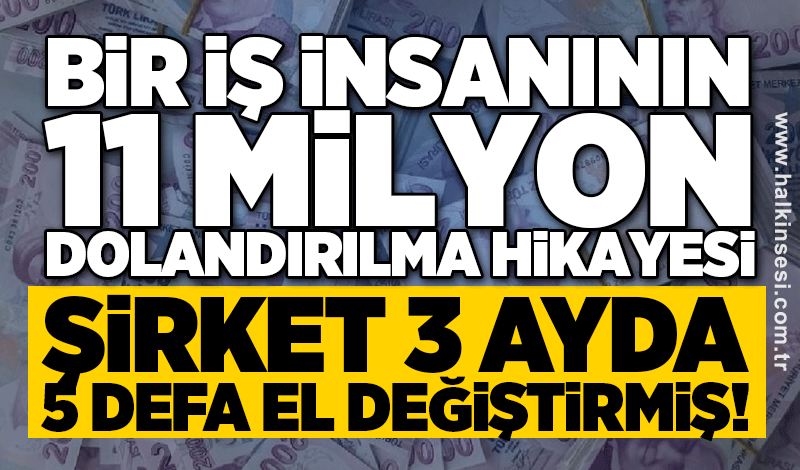 Bir iş insanının 11 Milyon dolandırılma hikayesi: ŞİRKET ÜÇ AYDA 5 DEFA EL DEĞİŞTİRMİŞ