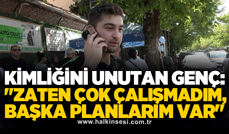 Kimliğini unutan genç: "Zaten çok çalışmadım, başka planlarım var"