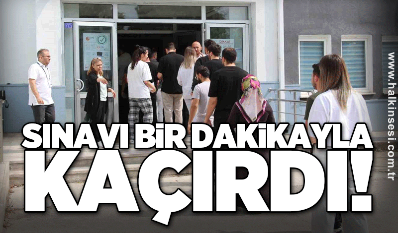 Sınavı bir dakikayla kaçırdı!